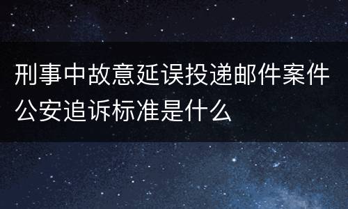 刑事中故意延误投递邮件案件公安追诉标准是什么