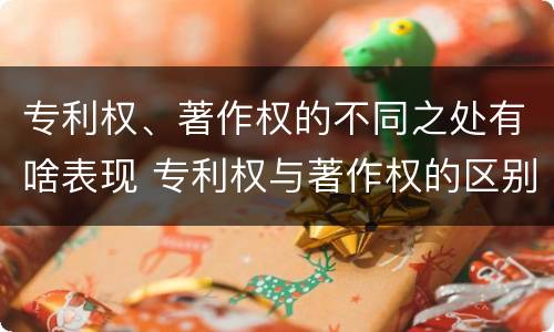专利权、著作权的不同之处有啥表现 专利权与著作权的区别与联系