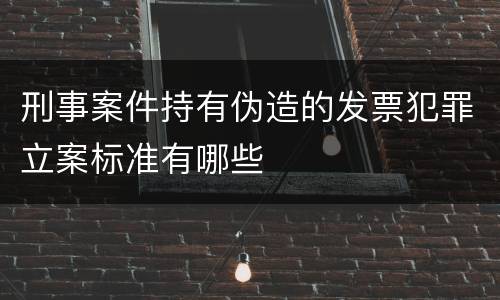 刑事案件持有伪造的发票犯罪立案标准有哪些
