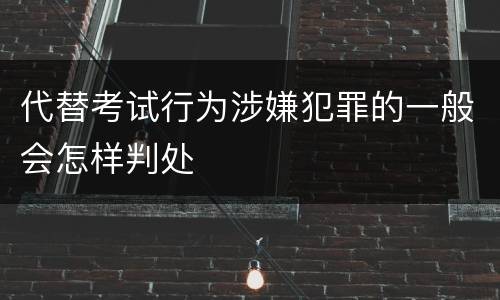 代替考试行为涉嫌犯罪的一般会怎样判处