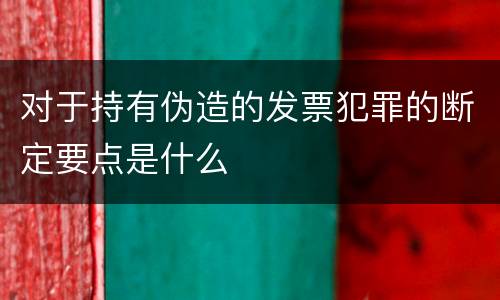 对于持有伪造的发票犯罪的断定要点是什么