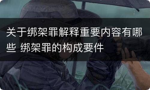 关于绑架罪解释重要内容有哪些 绑架罪的构成要件