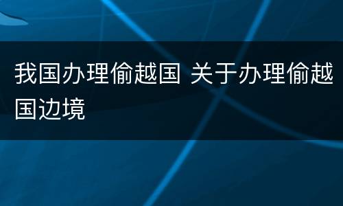 我国办理偷越国 关于办理偷越国边境