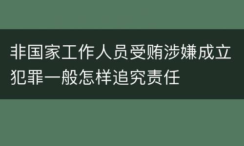 非国家工作人员受贿涉嫌成立犯罪一般怎样追究责任