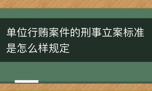 单位行贿案件的刑事立案标准是怎么样规定