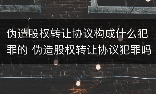 伪造股权转让协议构成什么犯罪的 伪造股权转让协议犯罪吗