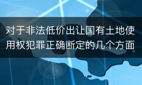 对于非法低价出让国有土地使用权犯罪正确断定的几个方面