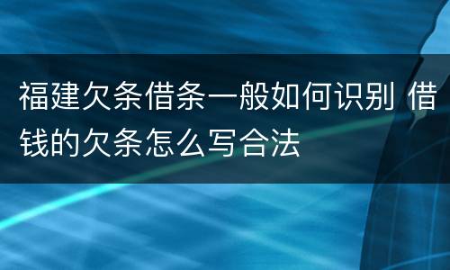 福建欠条借条一般如何识别 借钱的欠条怎么写合法