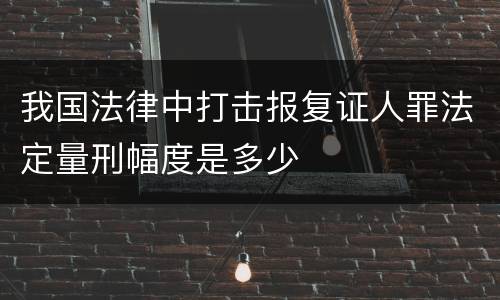 我国法律中打击报复证人罪法定量刑幅度是多少