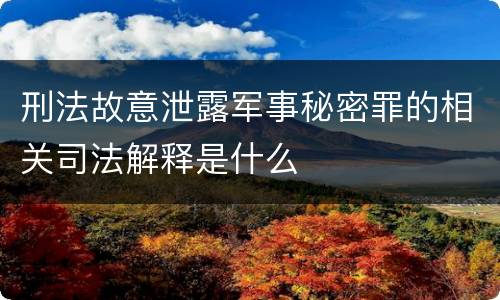 刑法故意泄露军事秘密罪的相关司法解释是什么
