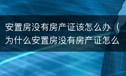 安置房没有房产证该怎么办（为什么安置房没有房产证怎么办）