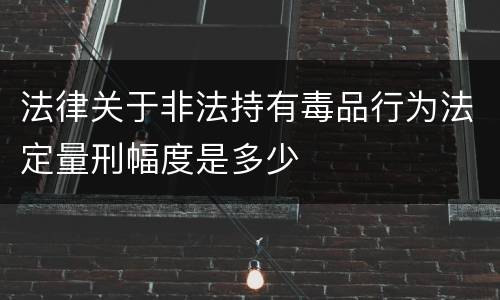 法律关于非法持有毒品行为法定量刑幅度是多少