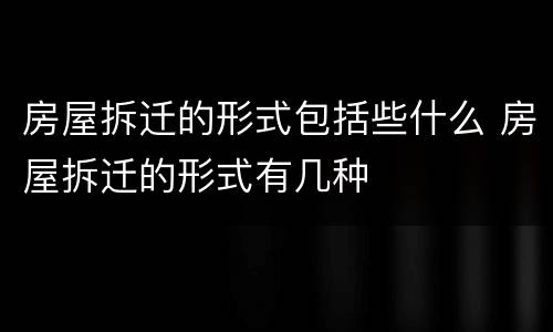 房屋拆迁的形式包括些什么 房屋拆迁的形式有几种