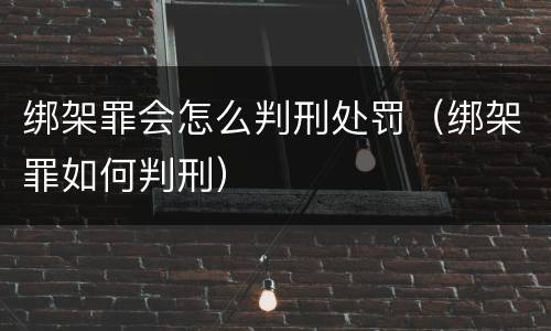 绑架罪会怎么判刑处罚（绑架罪如何判刑）