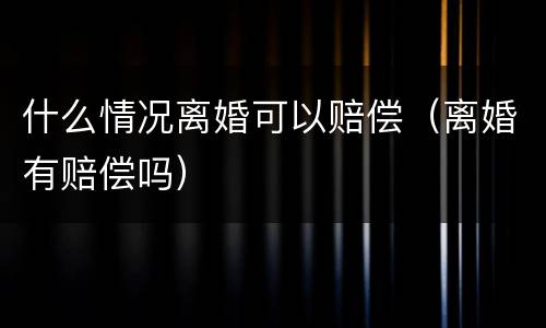 什么情况离婚可以赔偿（离婚有赔偿吗）