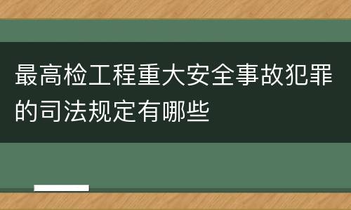 最高检工程重大安全事故犯罪的司法规定有哪些