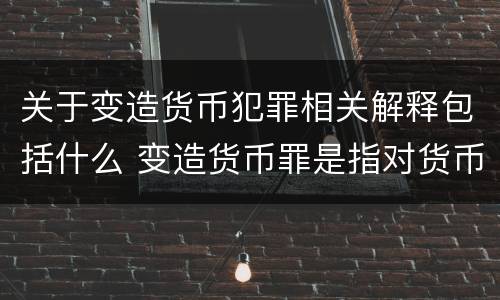 关于变造货币犯罪相关解释包括什么 变造货币罪是指对货币采用什么等方法
