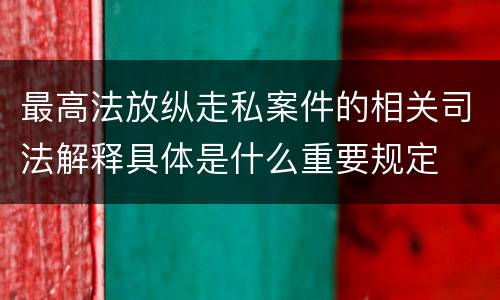 最高法放纵走私案件的相关司法解释具体是什么重要规定