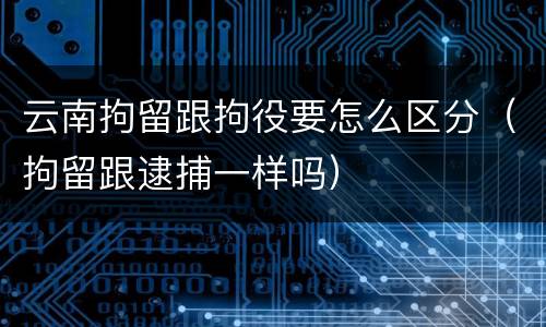 云南拘留跟拘役要怎么区分（拘留跟逮捕一样吗）