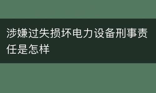 涉嫌过失损坏电力设备刑事责任是怎样