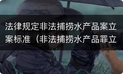 法律规定非法捕捞水产品案立案标准（非法捕捞水产品罪立案条款）