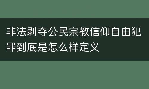 非法剥夺公民宗教信仰自由犯罪到底是怎么样定义