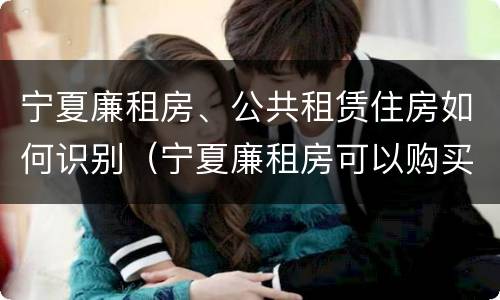 宁夏廉租房、公共租赁住房如何识别（宁夏廉租房可以购买吗）