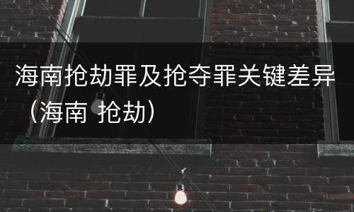 海南抢劫罪及抢夺罪关键差异（海南 抢劫）
