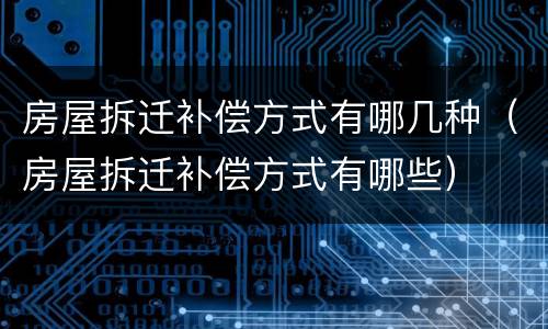 房屋拆迁补偿方式有哪几种（房屋拆迁补偿方式有哪些）