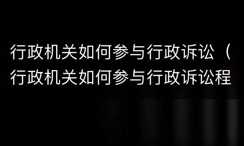 行政机关如何参与行政诉讼（行政机关如何参与行政诉讼程序）