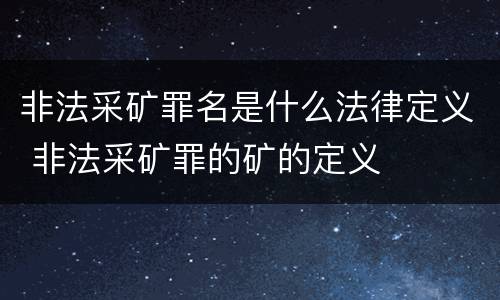 非法采矿罪名是什么法律定义 非法采矿罪的矿的定义