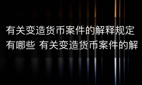 有关变造货币案件的解释规定有哪些 有关变造货币案件的解释规定有哪些内容