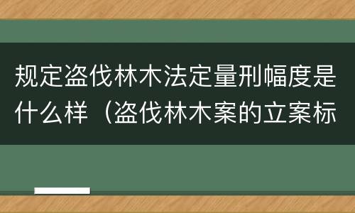 规定盗伐林木法定量刑幅度是什么样（盗伐林木案的立案标准及定罪与量刑）