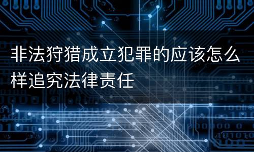 非法狩猎成立犯罪的应该怎么样追究法律责任