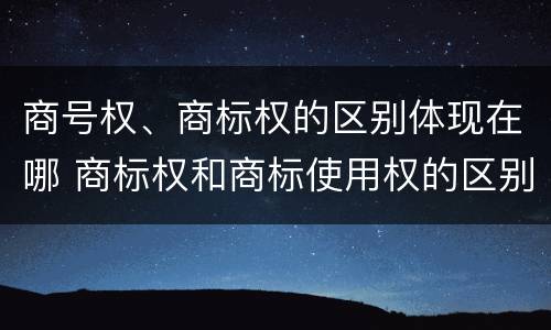 商号权、商标权的区别体现在哪 商标权和商标使用权的区别