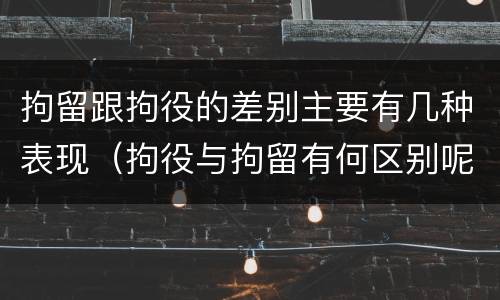拘留跟拘役的差别主要有几种表现（拘役与拘留有何区别呢举例说明）
