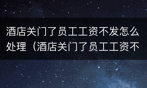 酒店关门了员工工资不发怎么处理（酒店关门了员工工资不发怎么处理好）