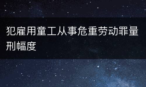 犯雇用童工从事危重劳动罪量刑幅度