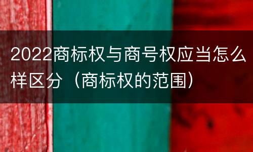 2022商标权与商号权应当怎么样区分（商标权的范围）