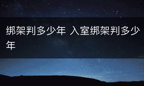 绑架判多少年 入室绑架判多少年
