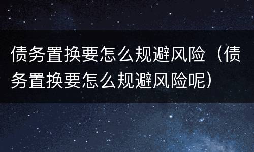 债务置换要怎么规避风险（债务置换要怎么规避风险呢）
