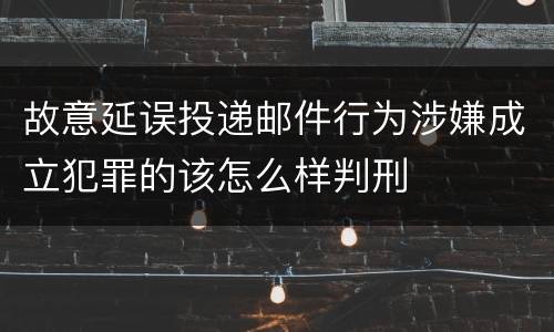 故意延误投递邮件行为涉嫌成立犯罪的该怎么样判刑