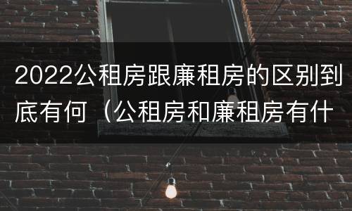 2022公租房跟廉租房的区别到底有何（公租房和廉租房有什么区别?2019年的）