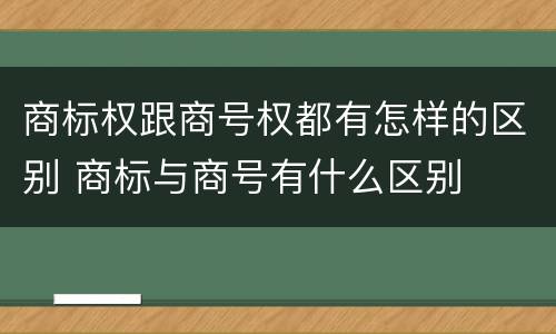 商标权跟商号权都有怎样的区别 商标与商号有什么区别