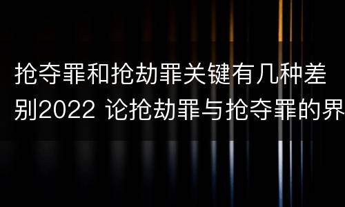 抢夺罪和抢劫罪关键有几种差别2022 论抢劫罪与抢夺罪的界限