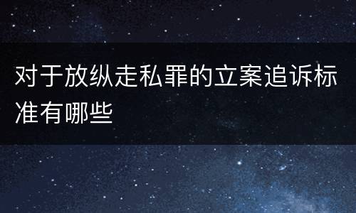 对于放纵走私罪的立案追诉标准有哪些
