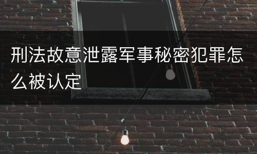刑法故意泄露军事秘密犯罪怎么被认定