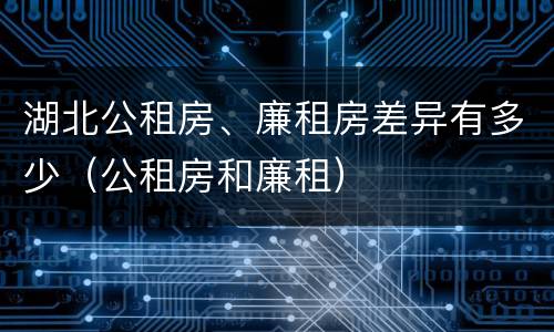 湖北公租房、廉租房差异有多少（公租房和廉租）