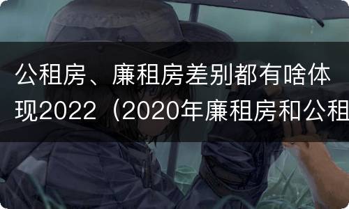 公租房、廉租房差别都有啥体现2022（2020年廉租房和公租房的区别）
