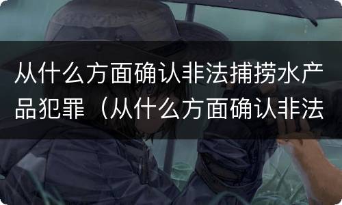 从什么方面确认非法捕捞水产品犯罪（从什么方面确认非法捕捞水产品犯罪记录）